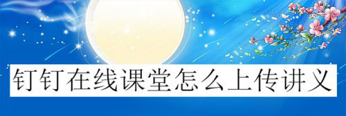 钉钉在线课堂怎么上传课件? 钉钉上传讲义的技巧