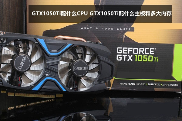 GTX1050Ti配什么主板CPU和多大内存合适?GTX1050Ti搭配指南