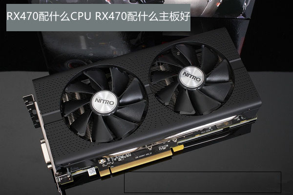 RX470配什么CPU和主板好 适合RX470搭配的主板与CPU推荐