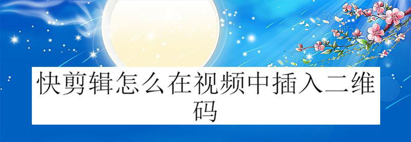 快剪辑怎么添加二维码? 快剪辑给视频添加二维码的技巧