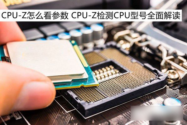 CPU-Z怎么看参数 利用CPU-Z检测电脑CPU型号方法全面图解