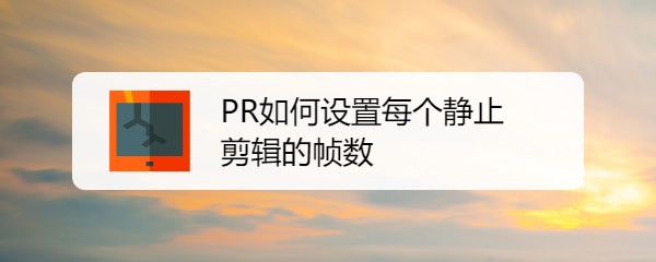 pr2020怎么设置每个静止剪辑的帧数?