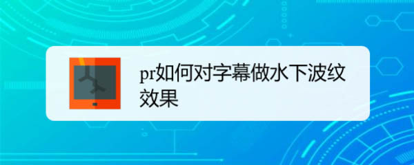 premiere字幕怎么添加扭曲效果? pr字幕变形的技巧
