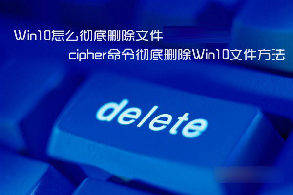Win10怎么彻底删除顽固文件 Win10系统运用cipher命令彻底删除文件方法详解