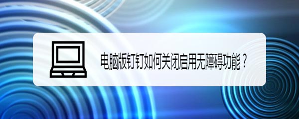 钉钉电脑版怎么开启或关闭无障碍功能?