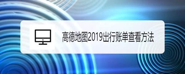 高德地图2019怎么查看出行账单?