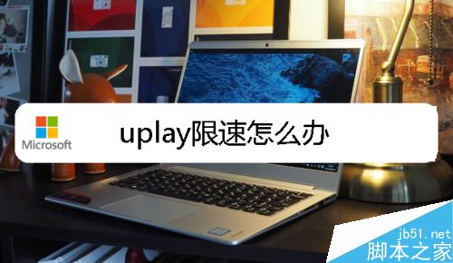 uplay育碧被限速了怎么办？uplay育碧限速的解决方法