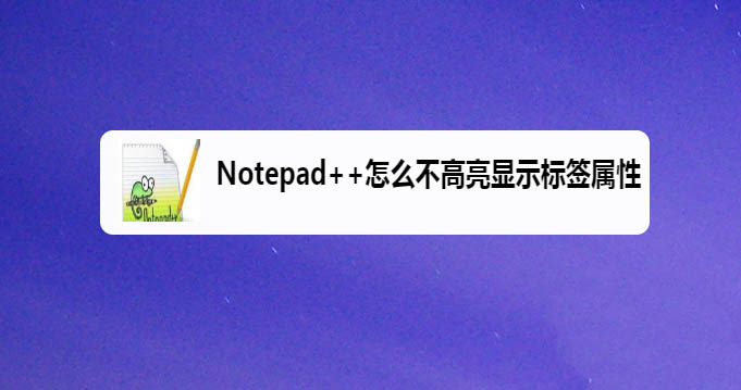 Notepad怎么取消高亮显示标签属性? Notepad取消高亮显示的技巧