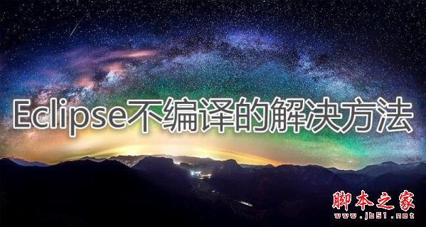 Eclipse不编译如何解决 eclipse不能自动编译解决攻略教程