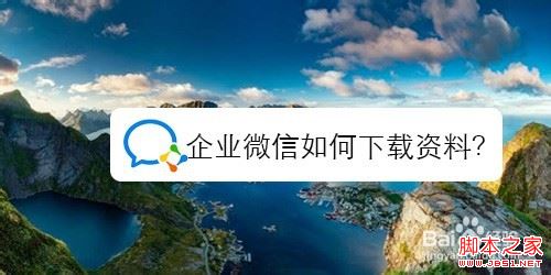 企业微信怎么下载资料？企业微信下载资料教程