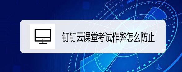 钉钉云课堂怎么设置考试时间和防止作弊?