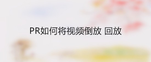 Pr怎么将视频倒放、回放？premiere视频倒放回放教程