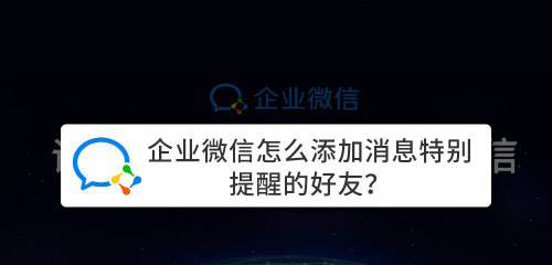 企业微信特别提醒怎么设置? 企业微信添加消息特别提醒好友