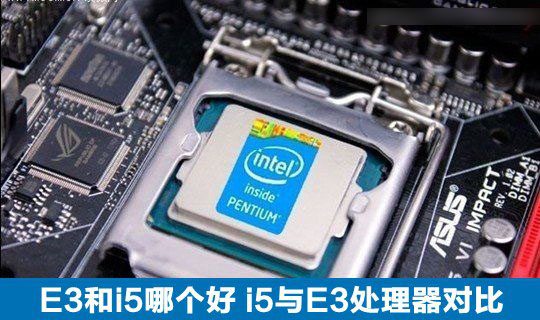 E3和i5哪个好？i5处理器与E3处理器区别对比介绍