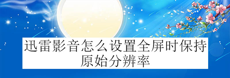迅雷影音全屏播放怎么保持原始分辨率?