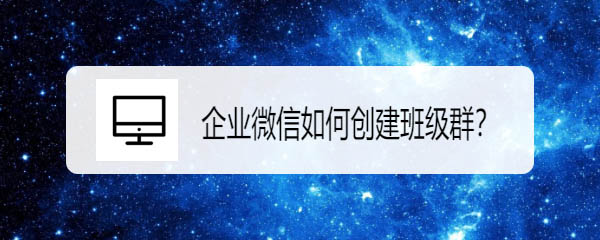 企业微信怎么创建班级? 企业微信班级群的创建方法