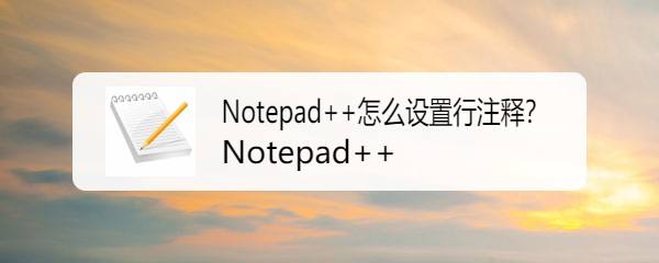 Notepad++代码怎么添加行注释? Notepad行注释设置方法