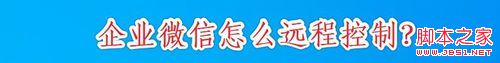 企业微信怎么远程？企业微信远程办公教程