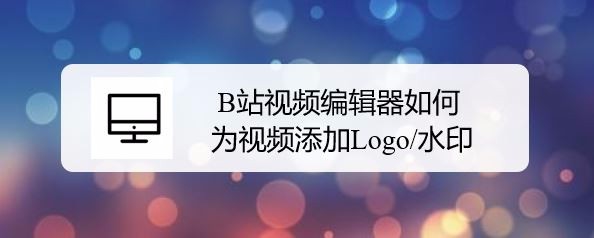 B站视频编辑器怎么给视频添加水印/logo?