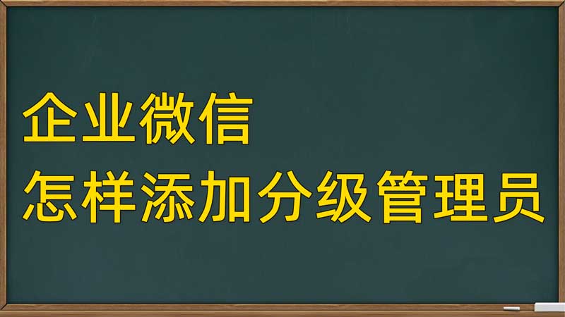 企业微信怎么添加分级管理员? 企业微信添加管理员的技巧