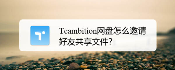Teambition网盘怎么共享文件? Teambition邀请好友共享文件的技巧