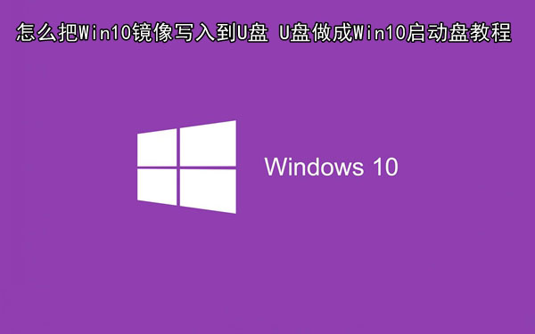 怎么把Win10镜像写入到U盘里？将U盘做成Win10启动盘教程图解