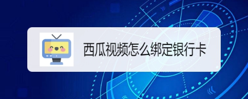 西瓜视频如何绑定银行卡?西瓜视频绑定银行卡的方法