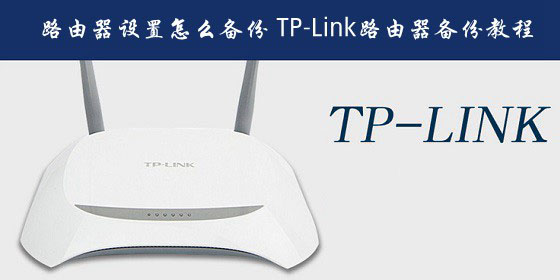 普联路由器设置怎么备份？TP-Link路由器备份配置文件教程图解