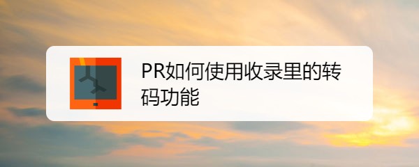 premiere怎么设置收录预设为转码?