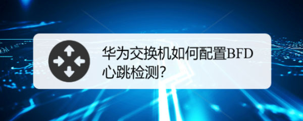 华为交换机BFD怎么配置? 华为交换机配置BFD心跳检测的技巧