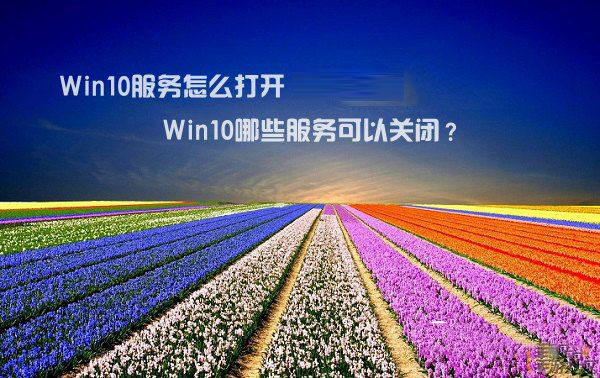 Win10服务怎么打开?Win10哪些服务可以关闭