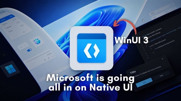 微软终于低头！承认Web套壳体验差 Windows 11全面转向原生WinUI