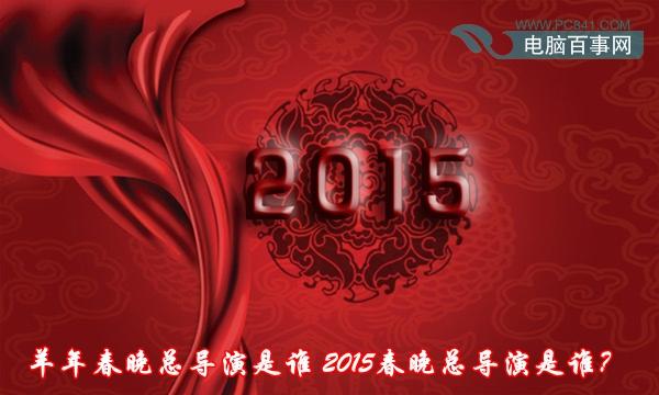 羊年春晚总导演是谁 2015春晚总导演是谁？