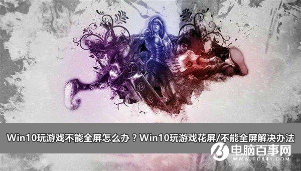 Win10玩游戏不能全屏怎么办？Win10玩游戏花屏/不能全屏解决办法