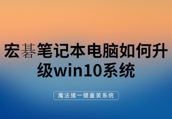 详细教你宏碁笔记本电脑如何升级win10系统