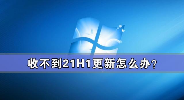 收不到21H1更新怎么办?如何更新Win10 21H1?