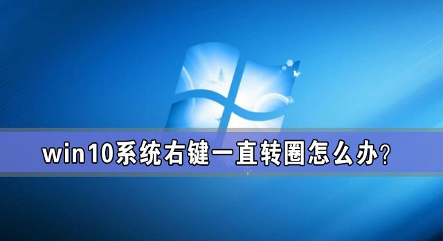 Win10系统右键一直转圈怎么办?Win10电脑一右键就转圈圈解放方法