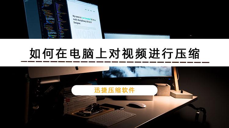 如何在电脑上对视频进行压缩？迅捷压缩软件快速压缩视频方法步骤